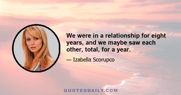 We were in a relationship for eight years, and we maybe saw each other, total, for a year.