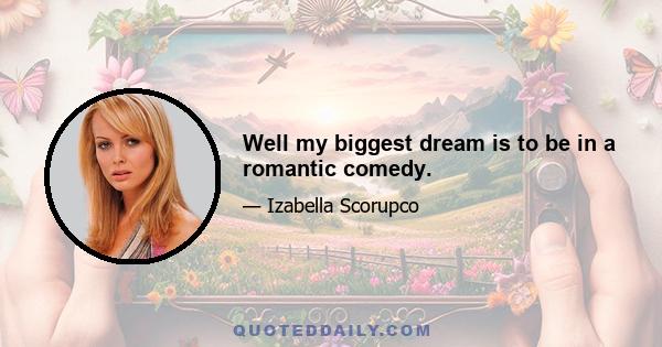 Well my biggest dream is to be in a romantic comedy.