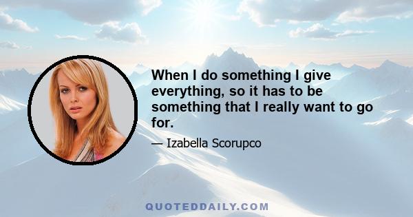 When I do something I give everything, so it has to be something that I really want to go for.