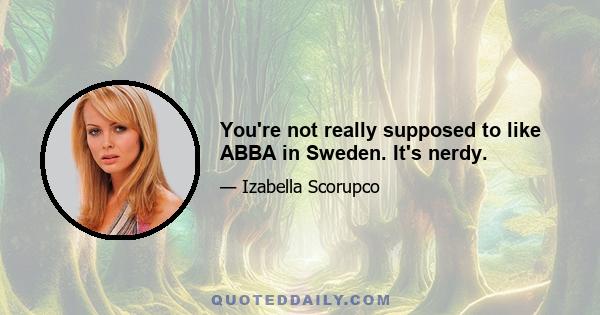 You're not really supposed to like ABBA in Sweden. It's nerdy.