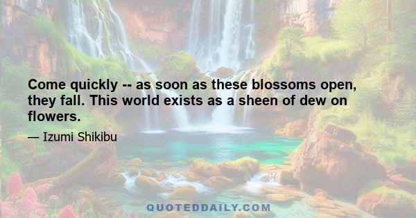 Come quickly -- as soon as these blossoms open, they fall. This world exists as a sheen of dew on flowers.