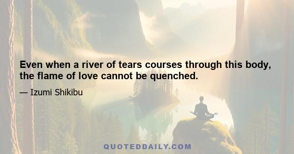 Even when a river of tears courses through this body, the flame of love cannot be quenched.