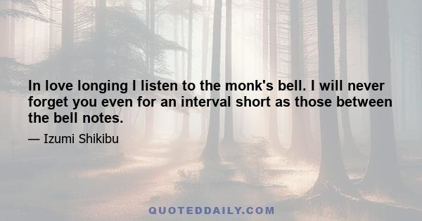 In love longing I listen to the monk's bell. I will never forget you even for an interval short as those between the bell notes.