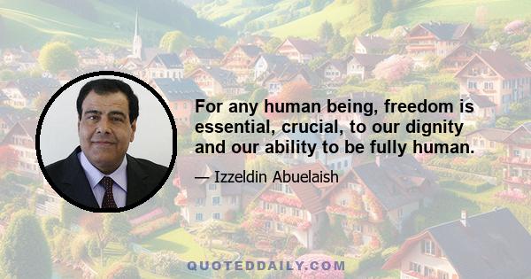 For any human being, freedom is essential, crucial, to our dignity and our ability to be fully human.