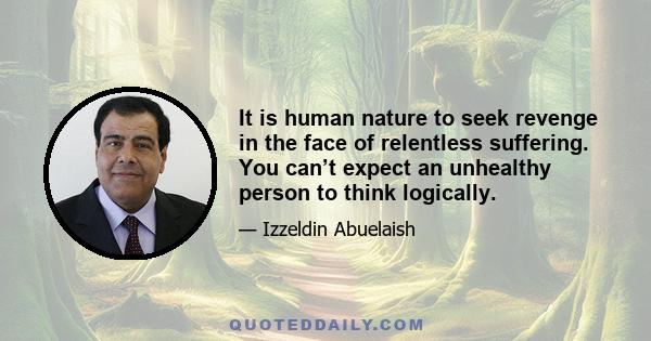 It is human nature to seek revenge in the face of relentless suffering. You can’t expect an unhealthy person to think logically.