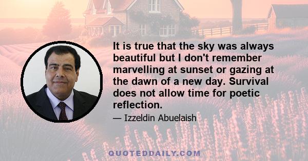 It is true that the sky was always beautiful but I don't remember marvelling at sunset or gazing at the dawn of a new day. Survival does not allow time for poetic reflection.