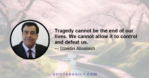 Tragedy cannot be the end of our lives. We cannot allow it to control and defeat us.