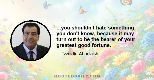 ...you shouldn't hate something you don't know, because it may turn out to be the bearer of your greatest good fortune.