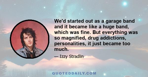 We'd started out as a garage band and it became like a huge band, which was fine. But everything was so magnified, drug addictions, personalities, it just became too much.