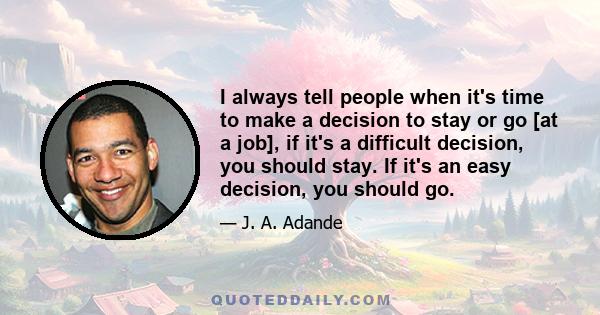 I always tell people when it's time to make a decision to stay or go [at a job], if it's a difficult decision, you should stay. If it's an easy decision, you should go.