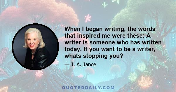 When I began writing, the words that inspired me were these: A writer is someone who has written today. If you want to be a writer, whats stopping you?