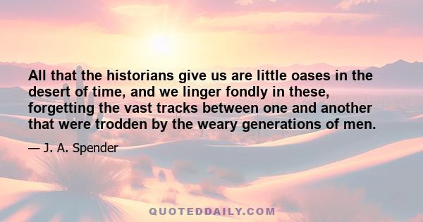 All that the historians give us are little oases in the desert of time, and we linger fondly in these, forgetting the vast tracks between one and another that were trodden by the weary generations of men.