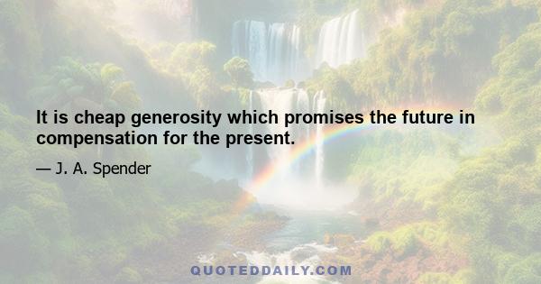 It is cheap generosity which promises the future in compensation for the present.