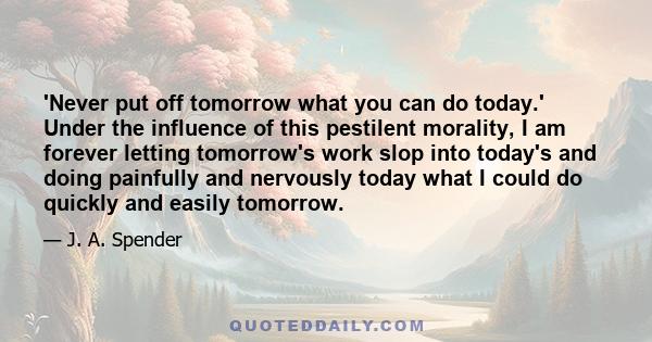 'Never put off tomorrow what you can do today.' Under the influence of this pestilent morality, I am forever letting tomorrow's work slop into today's and doing painfully and nervously today what I could do quickly and