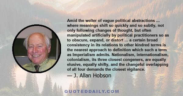 Amid the welter of vague political abstractions ... where meanings shift so quickly and so subtly, not only following changes of thought, but often manipulated artificially by political practitioners so as to obscure,