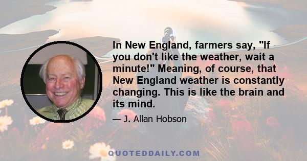 In New England, farmers say, If you don't like the weather, wait a minute! Meaning, of course, that New England weather is constantly changing. This is like the brain and its mind.