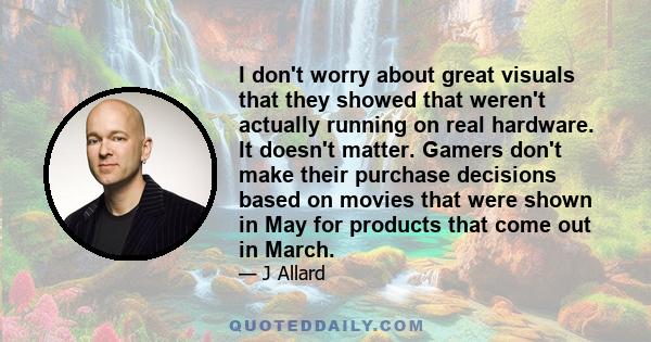 I don't worry about great visuals that they showed that weren't actually running on real hardware. It doesn't matter. Gamers don't make their purchase decisions based on movies that were shown in May for products that