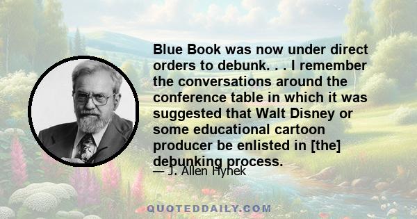 Blue Book was now under direct orders to debunk. . . I remember the conversations around the conference table in which it was suggested that Walt Disney or some educational cartoon producer be enlisted in [the]