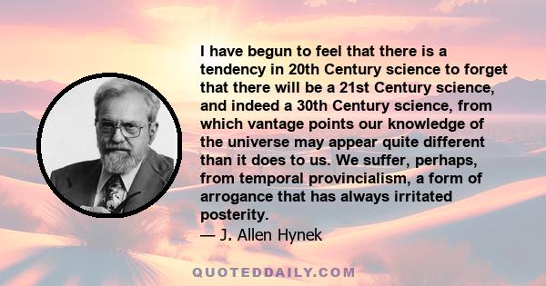 I have begun to feel that there is a tendency in 20th Century science to forget that there will be a 21st Century science, and indeed a 30th Century science, from which vantage points our knowledge of the universe may