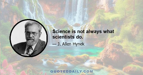 Science is not always what scientists do.