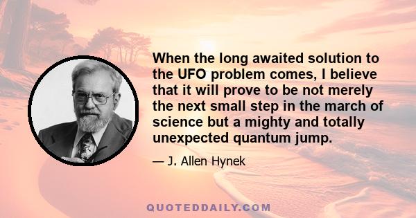 When the long awaited solution to the UFO problem comes, I believe that it will prove to be not merely the next small step in the march of science but a mighty and totally unexpected quantum jump.