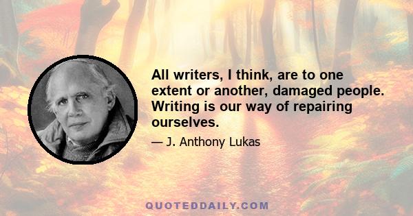 All writers, I think, are to one extent or another, damaged people. Writing is our way of repairing ourselves.