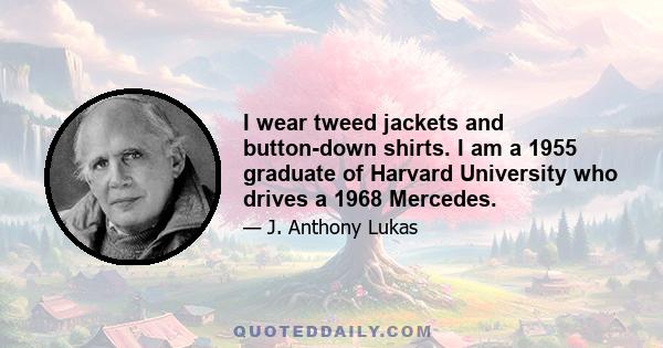 I wear tweed jackets and button-down shirts. I am a 1955 graduate of Harvard University who drives a 1968 Mercedes.