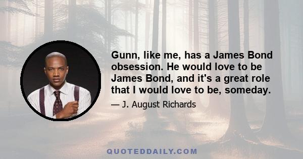 Gunn, like me, has a James Bond obsession. He would love to be James Bond, and it's a great role that I would love to be, someday.