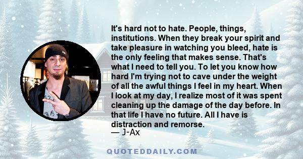 It's hard not to hate. People, things, institutions. When they break your spirit and take pleasure in watching you bleed, hate is the only feeling that makes sense. That's what I need to tell you. To let you know how