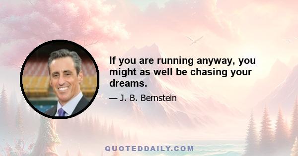 If you are running anyway, you might as well be chasing your dreams.