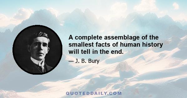 A complete assemblage of the smallest facts of human history will tell in the end.