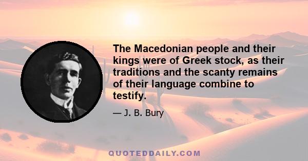 The Macedonian people and their kings were of Greek stock, as their traditions and the scanty remains of their language combine to testify.