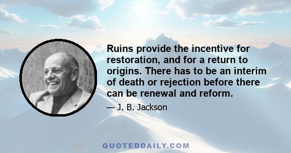 Ruins provide the incentive for restoration, and for a return to origins. There has to be an interim of death or rejection before there can be renewal and reform.