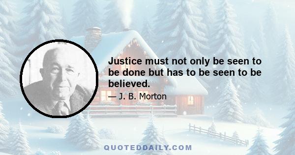 Justice must not only be seen to be done but has to be seen to be believed.