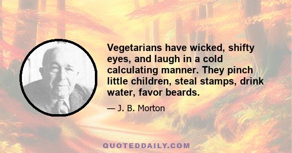 Vegetarians have wicked, shifty eyes, and laugh in a cold calculating manner. They pinch little children, steal stamps, drink water, favor beards.