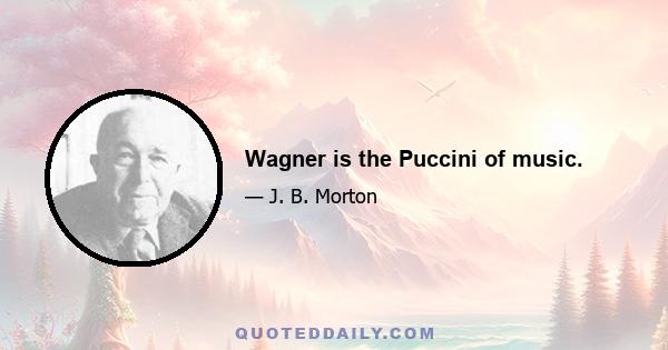 Wagner is the Puccini of music.