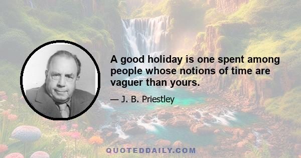 A good holiday is one spent among people whose notions of time are vaguer than yours.