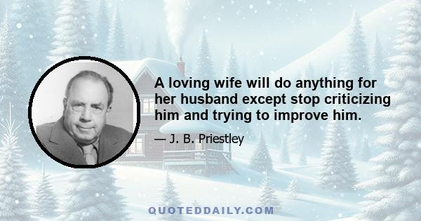 A loving wife will do anything for her husband except stop criticizing him and trying to improve him.