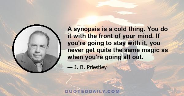 A synopsis is a cold thing. You do it with the front of your mind. If you're going to stay with it, you never get quite the same magic as when you're going all out.