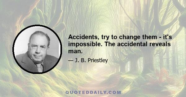 Accidents, try to change them - it's impossible. The accidental reveals man.