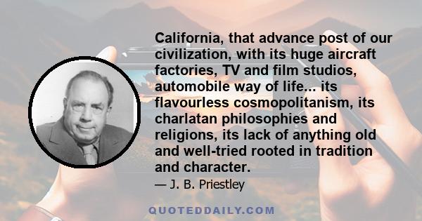 California, that advance post of our civilization, with its huge aircraft factories, TV and film studios, automobile way of life... its flavourless cosmopolitanism, its charlatan philosophies and religions, its lack of