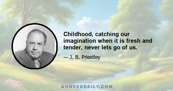 Childhood, catching our imagination when it is fresh and tender, never lets go of us.