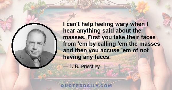 I can't help feeling wary when I hear anything said about the masses. First you take their faces from 'em by calling 'em the masses and then you accuse 'em of not having any faces.