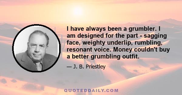 I have always been a grumbler. I am designed for the part - sagging face, weighty underlip, rumbling, resonant voice. Money couldn't buy a better grumbling outfit.