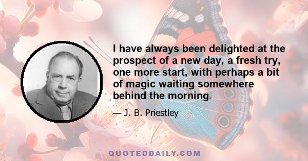 I have always been delighted at the prospect of a new day, a fresh try, one more start, with perhaps a bit of magic waiting somewhere behind the morning.