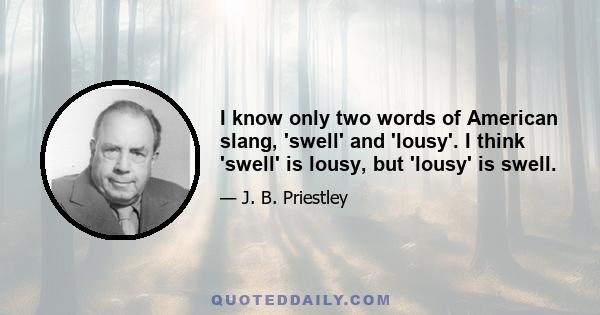 I know only two words of American slang, 'swell' and 'lousy'. I think 'swell' is lousy, but 'lousy' is swell.