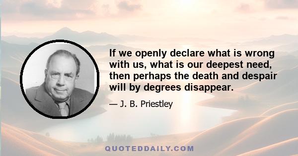 If we openly declare what is wrong with us, what is our deepest need, then perhaps the death and despair will by degrees disappear.