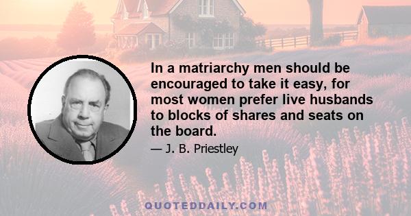 In a matriarchy men should be encouraged to take it easy, for most women prefer live husbands to blocks of shares and seats on the board.