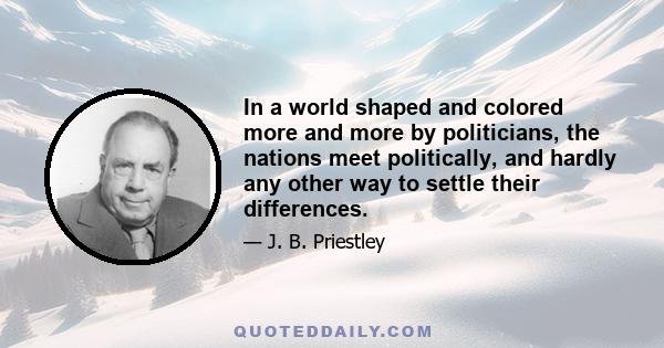 In a world shaped and colored more and more by politicians, the nations meet politically, and hardly any other way to settle their differences.