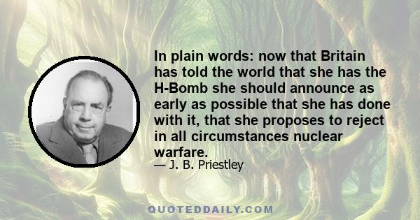 In plain words: now that Britain has told the world that she has the H-Bomb she should announce as early as possible that she has done with it, that she proposes to reject in all circumstances nuclear warfare.